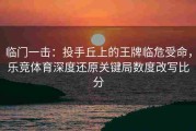 临门一击：投手丘上的王牌临危受命，乐竞体育深度还原关键局数度改写比分