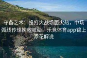 守备艺术：投打大战场面火热，中场弧线传球挽救被动，乐竞体育app锦上添花解说