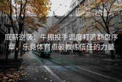 底薪逆袭：牛棚投手调度打造翻盘序章，乐竞体育点破教练信任的力量