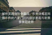 解析英超强队争霸战，乐竞体育官网揭示传统六豪门间的微妙差距与新赛季争冠走势