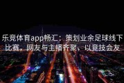乐竞体育app畅汇：策划业余足球线下比赛，网友与主播齐聚，以竞技会友