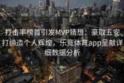 打击率榜首引发MVP猜想：豪取五安打缔造个人辉煌，乐竞体育app呈献详细数据分析