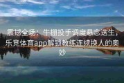 震撼全场：牛棚投手调度悬念迭生，乐竞体育app解锁教练连续换人的奥妙