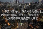 「乐竞体育app」球员外号与梗文化：内马尔的翻滚、吉鲁的“颜值担当”，社交网络带来更多娱乐化解读