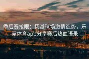 季后赛抢眼：扬基球场激情造势，乐竞体育app分享赛后热血语录