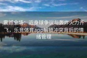 震撼全场：近身球争议与轰炸火力齐飞，乐竞体育app解锁冲突背后的情绪管理
