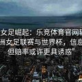 “当女足崛起：乐竞体育官网转向关注欧洲女足联赛与世界杯，信息有限但赔率或许更具诱惑”