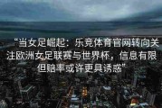 “当女足崛起：乐竞体育官网转向关注欧洲女足联赛与世界杯，信息有限但赔率或许更具诱惑”