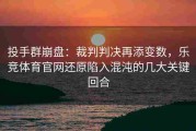 投手群崩盘：裁判判决再添变数，乐竞体育官网还原陷入混沌的几大关键回合