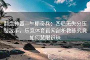 翻盘神器—牛棚奇兵：四局无失分压制敌手，乐竞体育官网剖析教练究竟如何慧眼识珠