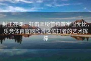 封王在即：打击率榜首位置牢固无比，乐竞体育官网欣赏这位打者的艺术挥棒
