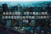 本垒观众疯狂：世界大赛战火再燃，乐竞体育官网分析传统豪门与新势力对碰
