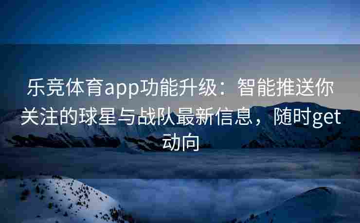乐竞体育app功能升级：智能推送你关注的球星与战队最新信息，随时get动向