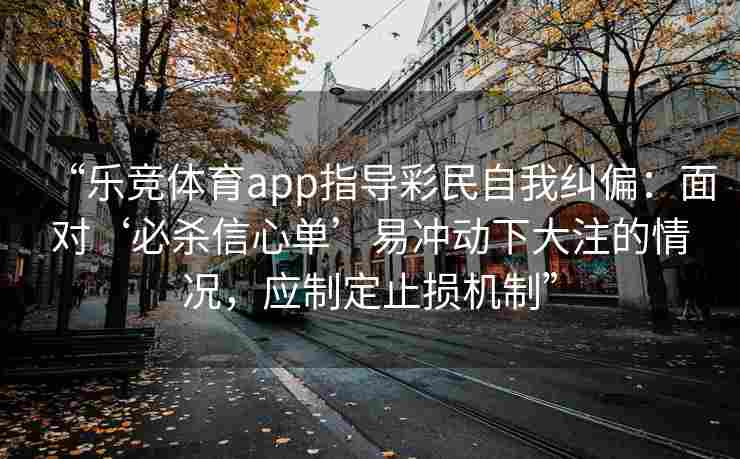 “乐竞体育app指导彩民自我纠偏：面对‘必杀信心单’易冲动下大注的情况，应制定止损机制”