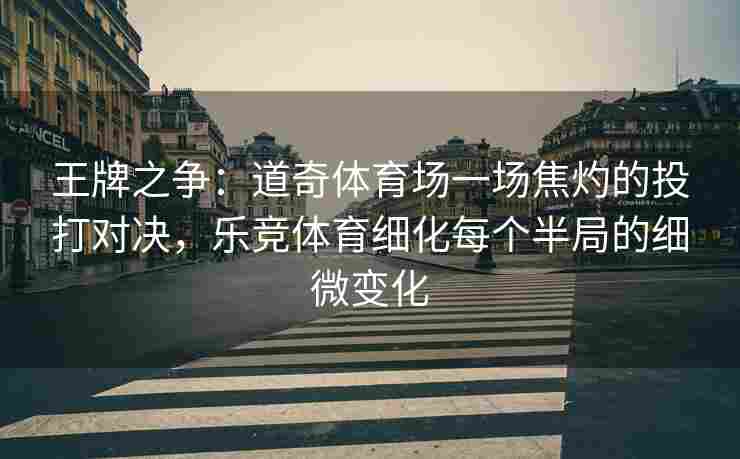 王牌之争：道奇体育场一场焦灼的投打对决，乐竞体育细化每个半局的细微变化