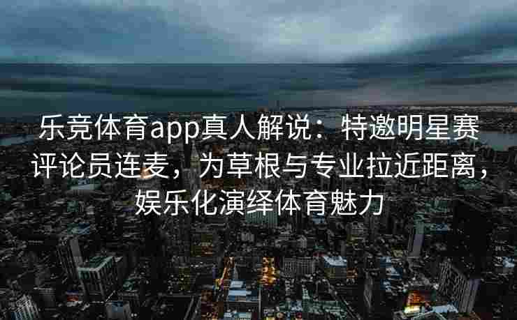 乐竞体育app真人解说：特邀明星赛评论员连麦，为草根与专业拉近距离，娱乐化演绎体育魅力