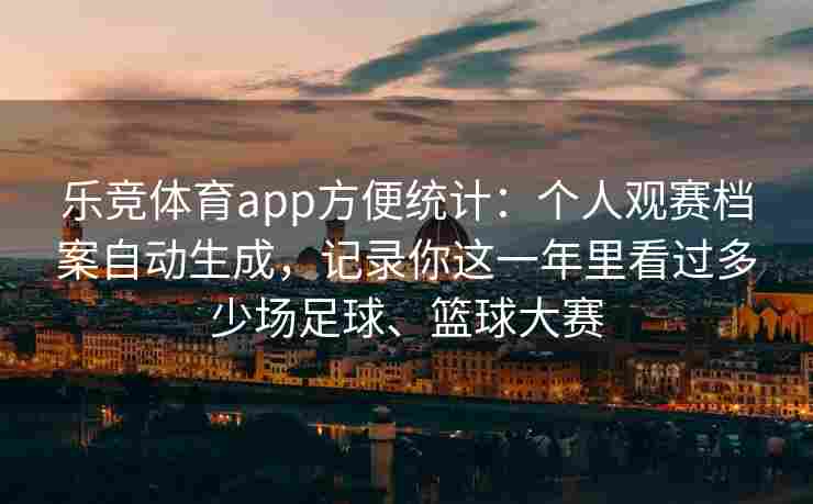 乐竞体育app方便统计：个人观赛档案自动生成，记录你这一年里看过多少场足球、篮球大赛