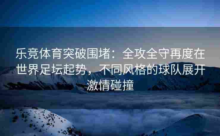 乐竞体育突破围堵：全攻全守再度在世界足坛起势，不同风格的球队展开激情碰撞