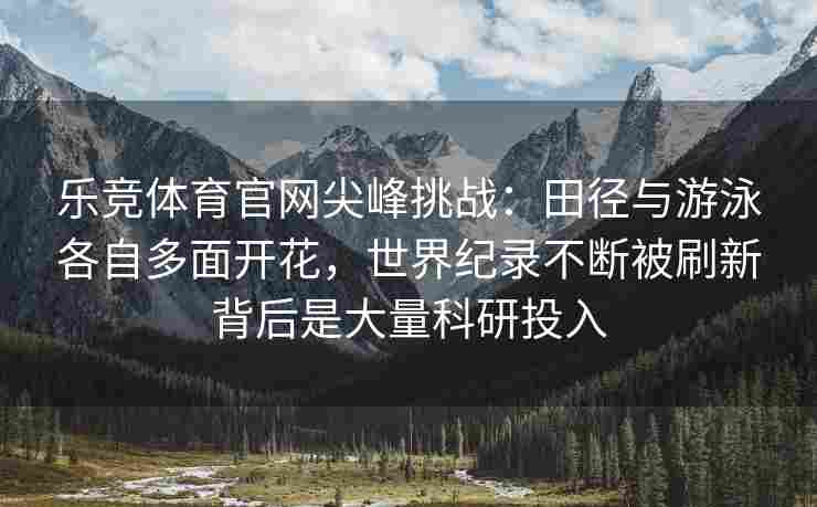 乐竞体育官网尖峰挑战：田径与游泳各自多面开花，世界纪录不断被刷新背后是大量科研投入