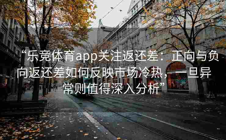 “乐竞体育app关注返还差：正向与负向返还差如何反映市场冷热，一旦异常则值得深入分析”