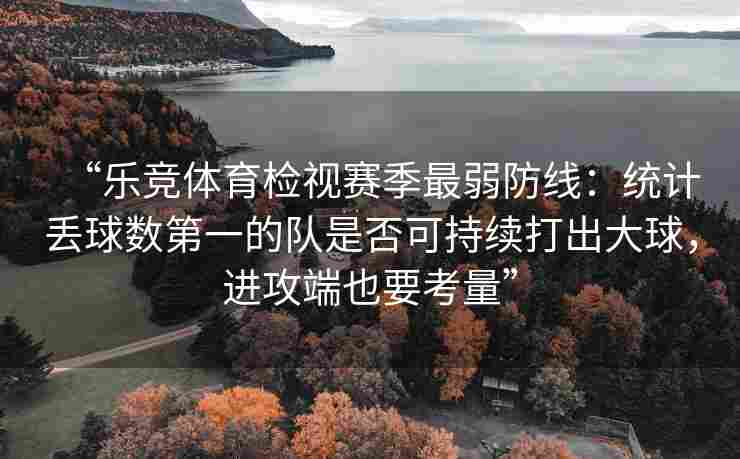 “乐竞体育检视赛季最弱防线：统计丢球数第一的队是否可持续打出大球，进攻端也要考量”