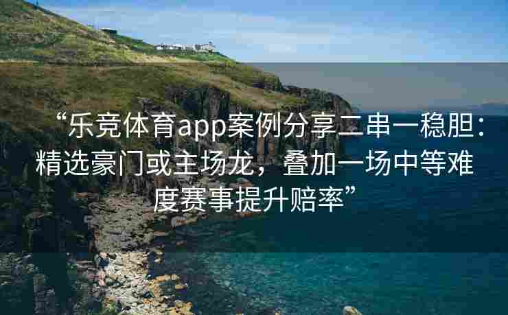 “乐竞体育app案例分享二串一稳胆：精选豪门或主场龙，叠加一场中等难度赛事提升赔率”