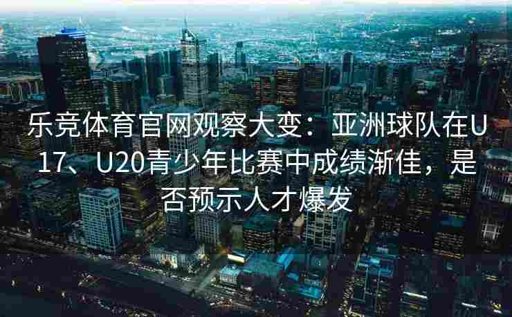 乐竞体育官网观察大变：亚洲球队在U17、U20青少年比赛中成绩渐佳，是否预示人才爆发