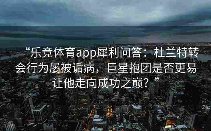 “乐竞体育app犀利问答：杜兰特转会行为屡被诟病，巨星抱团是否更易让他走向成功之巅？”