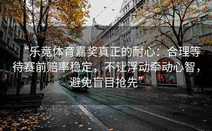 “乐竞体育嘉奖真正的耐心：合理等待赛前赔率稳定，不让浮动牵动心智，避免盲目抢先”