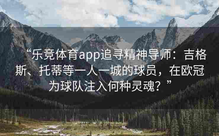“乐竞体育app追寻精神导师：吉格斯、托蒂等一人一城的球员，在欧冠为球队注入何种灵魂？”