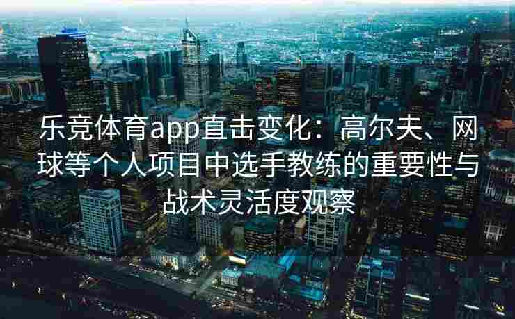 乐竞体育app直击变化：高尔夫、网球等个人项目中选手教练的重要性与战术灵活度观察