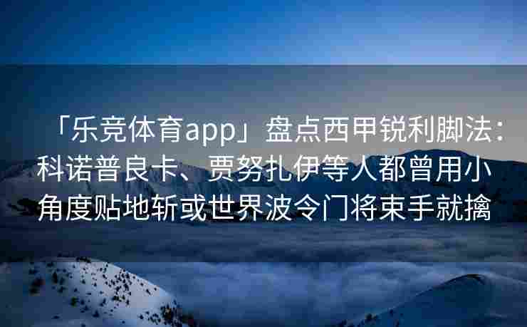 「乐竞体育app」盘点西甲锐利脚法：科诺普良卡、贾努扎伊等人都曾用小角度贴地斩或世界波令门将束手就擒
