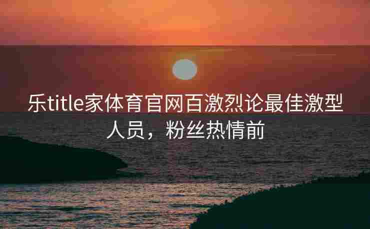 乐title家体育官网百激烈论最佳激型人员，粉丝热情前