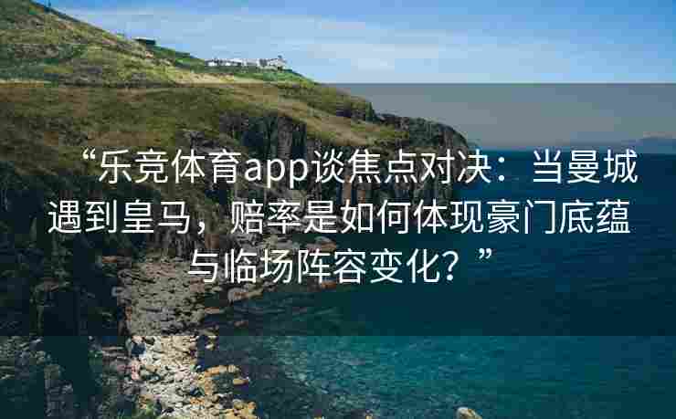 “乐竞体育app谈焦点对决：当曼城遇到皇马，赔率是如何体现豪门底蕴与临场阵容变化？”