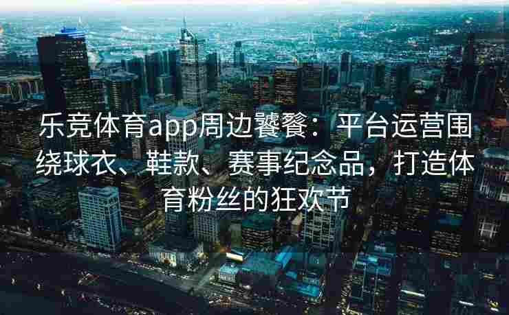乐竞体育app周边饕餮：平台运营围绕球衣、鞋款、赛事纪念品，打造体育粉丝的狂欢节