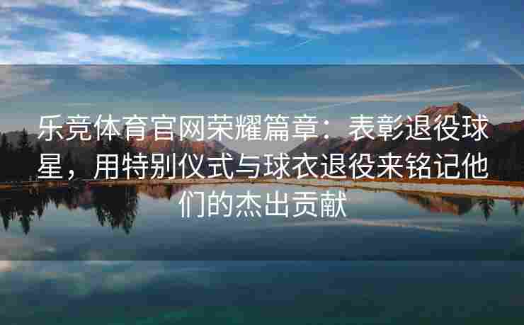 乐竞体育官网荣耀篇章：表彰退役球星，用特别仪式与球衣退役来铭记他们的杰出贡献