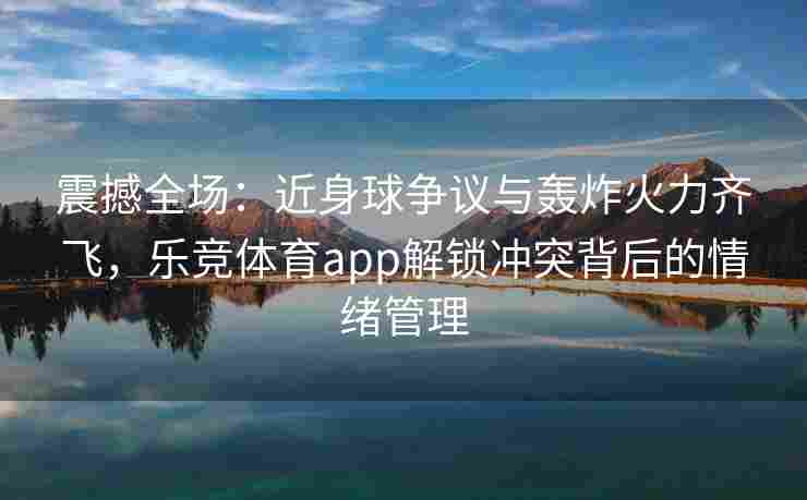 震撼全场：近身球争议与轰炸火力齐飞，乐竞体育app解锁冲突背后的情绪管理