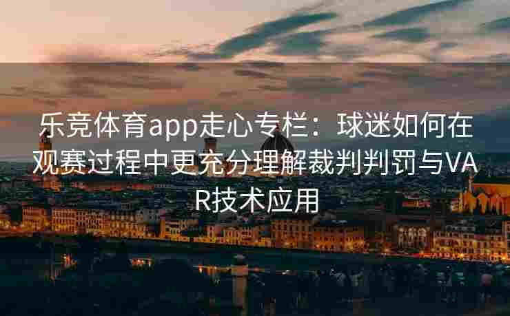 乐竞体育app走心专栏：球迷如何在观赛过程中更充分理解裁判判罚与VAR技术应用