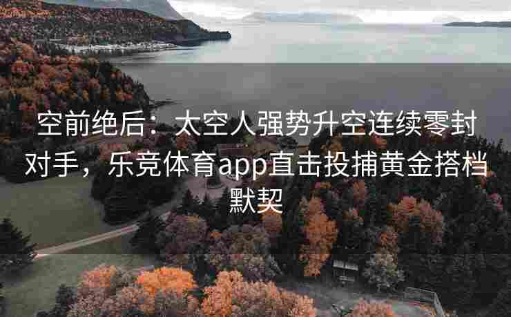 空前绝后：太空人强势升空连续零封对手，乐竞体育app直击投捕黄金搭档默契