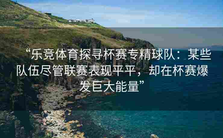 “乐竞体育探寻杯赛专精球队：某些队伍尽管联赛表现平平，却在杯赛爆发巨大能量”