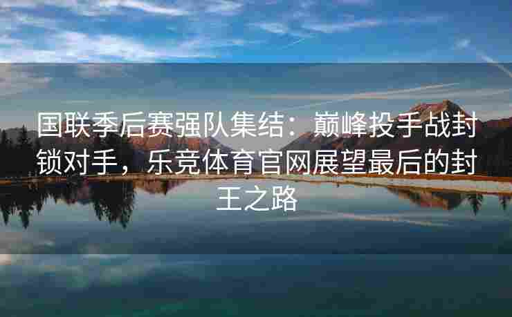 国联季后赛强队集结：巅峰投手战封锁对手，乐竞体育官网展望最后的封王之路
