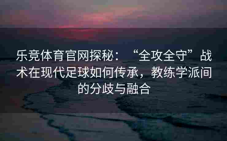 乐竞体育官网探秘：“全攻全守”战术在现代足球如何传承，教练学派间的分歧与融合