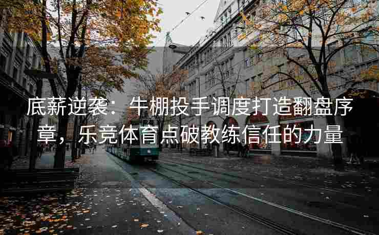 底薪逆袭：牛棚投手调度打造翻盘序章，乐竞体育点破教练信任的力量