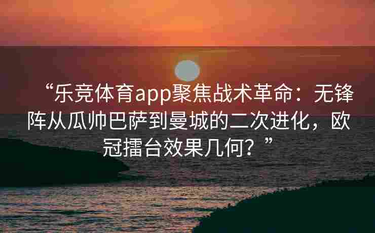 “乐竞体育app聚焦战术革命：无锋阵从瓜帅巴萨到曼城的二次进化，欧冠擂台效果几何？”