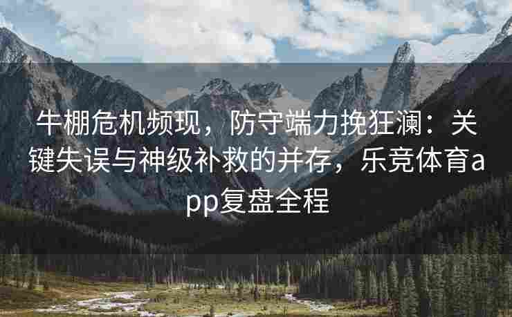 牛棚危机频现，防守端力挽狂澜：关键失误与神级补救的并存，乐竞体育app复盘全程