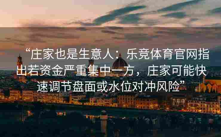 “庄家也是生意人：乐竞体育官网指出若资金严重集中一方，庄家可能快速调节盘面或水位对冲风险”