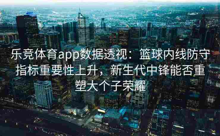 乐竞体育app数据透视：篮球内线防守指标重要性上升，新生代中锋能否重塑大个子荣耀