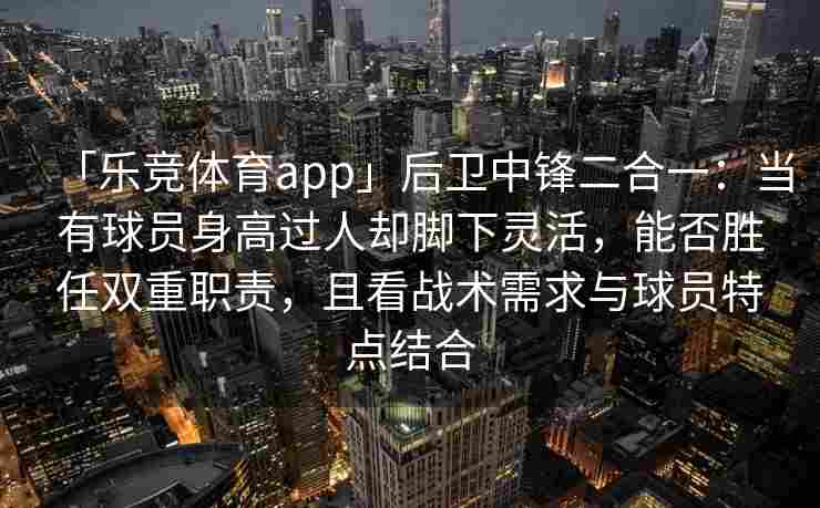 「乐竞体育app」后卫中锋二合一：当有球员身高过人却脚下灵活，能否胜任双重职责，且看战术需求与球员特点结合