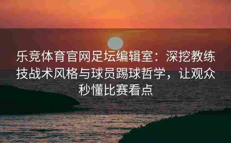 乐竞体育官网足坛编辑室：深挖教练技战术风格与球员踢球哲学，让观众秒懂比赛看点