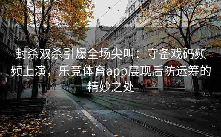 封杀双杀引爆全场尖叫：守备戏码频频上演，乐竞体育app展现后防运筹的精妙之处